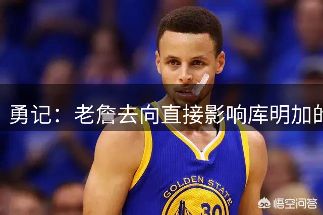勇记：老詹去向直接影响库明加的合同 佩林卡一直在持续联系后者