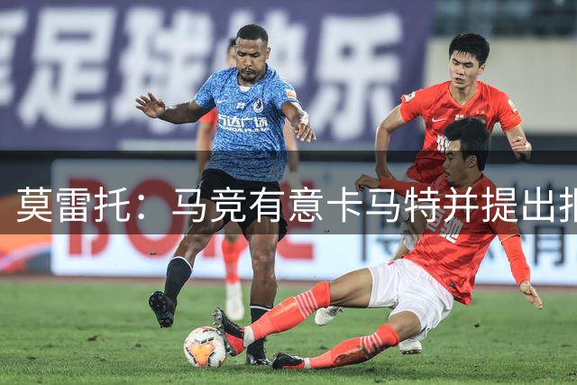 莫雷托：马竞有意卡马特并提出报价，但国米认为太低而没有接受